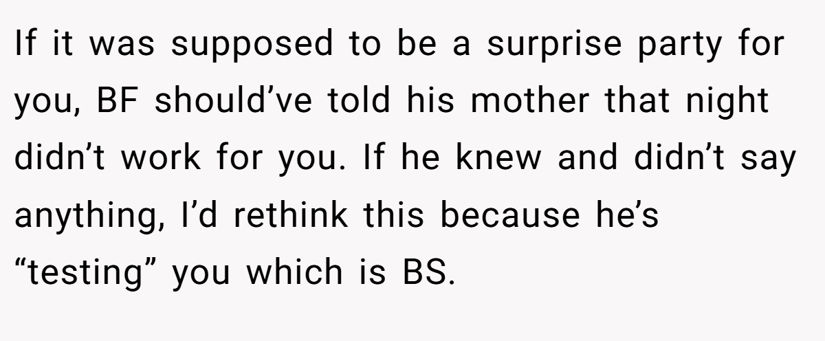 If it was supposed to be a surprise party for you, BF should’ve told his mother that night didn’t work for you. If he knew and didn’t say anything, I’d rethink this because he’s “testing” you which is BS.
