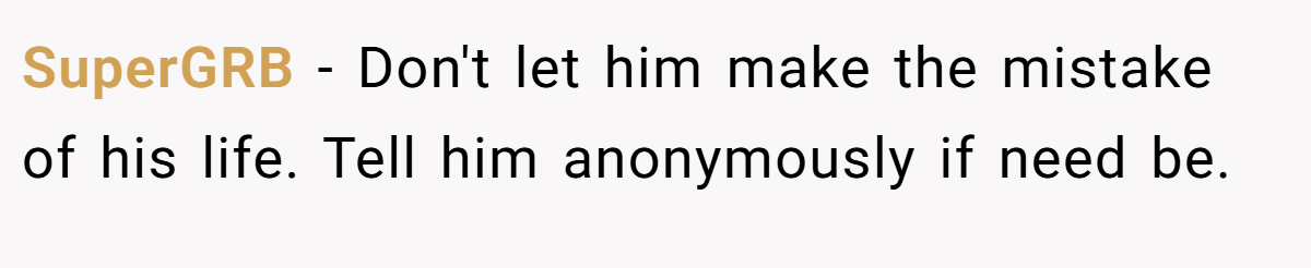 SuperGRB − Don't let him make the mistake of his life. Tell him anonymously if need be.