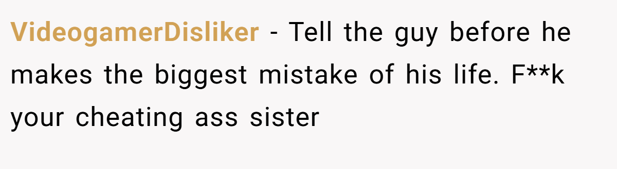 VideogamerDisliker − Tell the guy before he makes the biggest mistake of his life. F**k your cheating ass sister