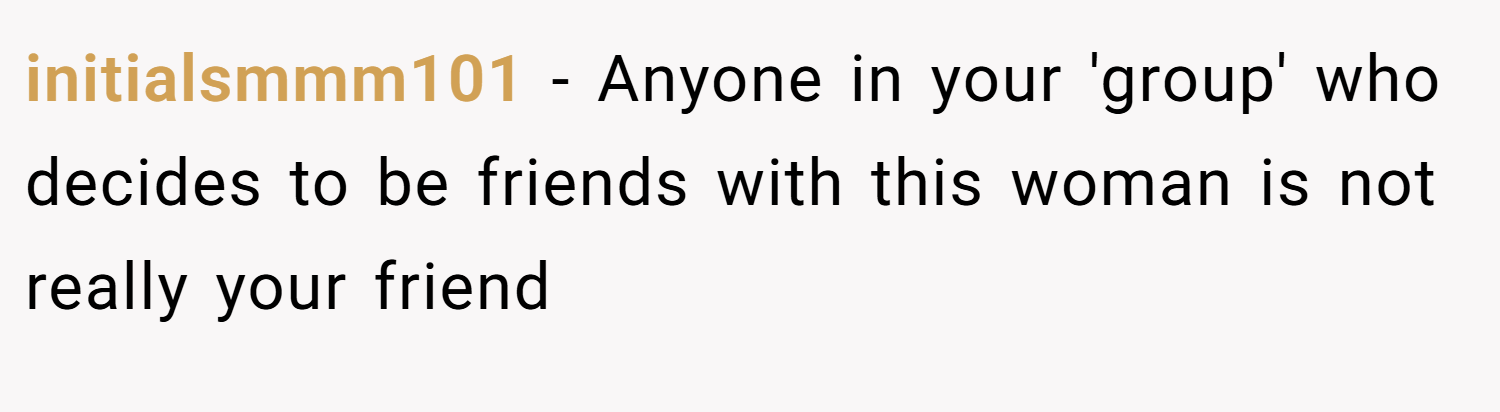 initialsmmm101 − Anyone in your 'group' who decides to be friends with this woman is not really your friend