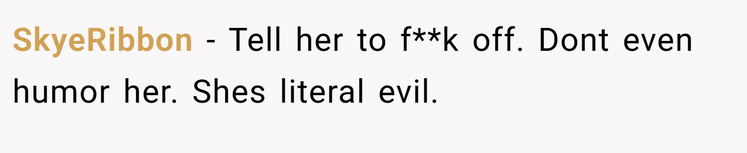 SkyeRibbon − Tell her to f**k off. Dont even humor her. Shes literal evil.