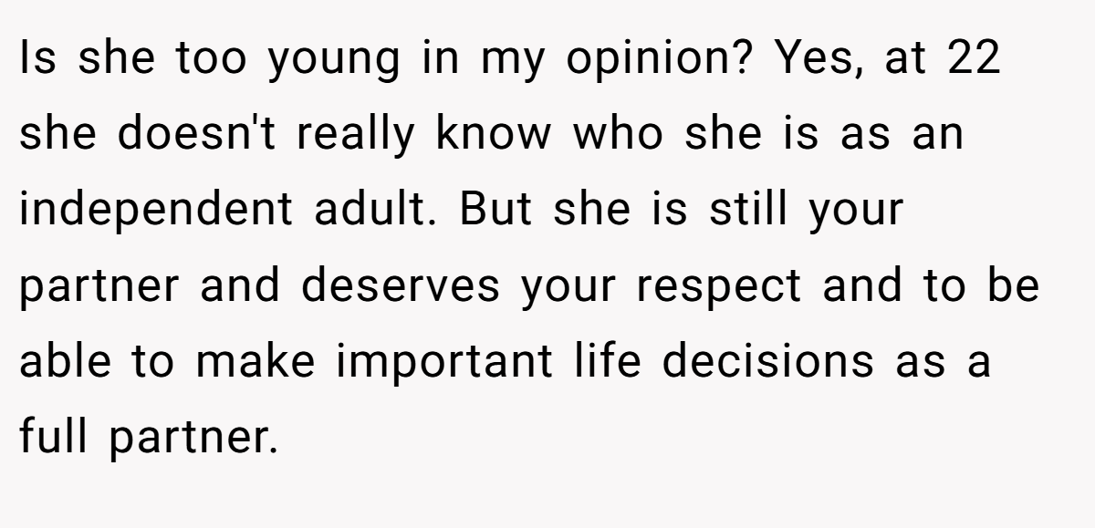 Is she too young in my opinion? Yes, at 22 she doesn't really know who she is as an independent adult. But she is still your partner and deserves your respect and to be able to make important life decisions as a full partner.
