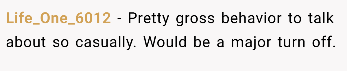 Life_One_6012 − Pretty gross behavior to talk about so casually. Would be a major turn off.