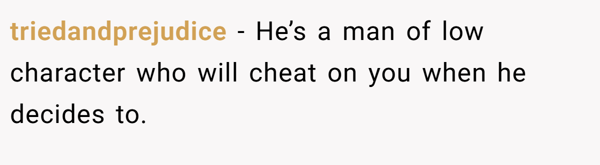 triedandprejudice − He’s a man of low character who will cheat on you when he decides to.