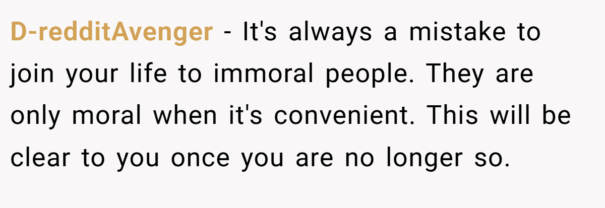 D-redditAvenger − It's always a mistake to join your life to immoral people. They are only moral when it's convenient. This will be clear to you once you are no longer so.