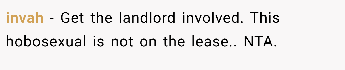 invah − Get the landlord involved. This hobosexual is not on the lease.. NTA.