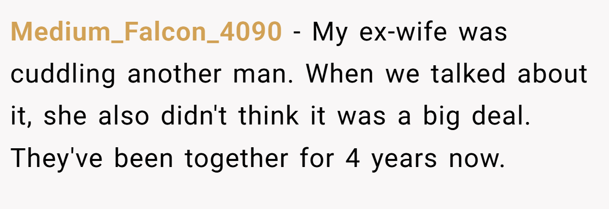 Medium_Falcon_4090 − My ex-wife was cuddling another man. When we talked about it, she also didn't think it was a big deal. They've been together for 4 years now.