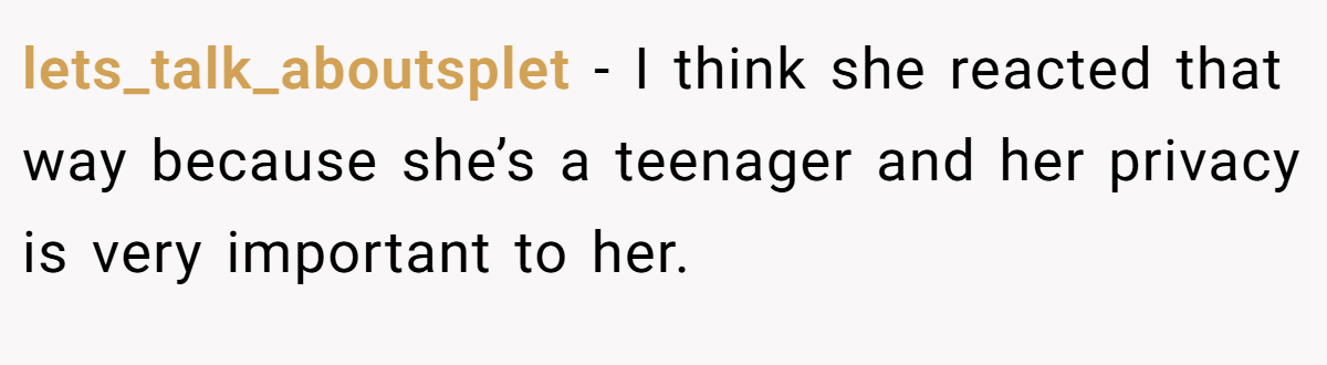 lets_talk_aboutsplet − I think she reacted that way because she’s a teenager and her privacy is very important to her.