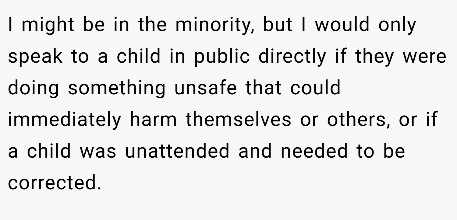 I might be in the minority, but I would only speak to a child in public directly if they were doing something unsafe that could immediately harm themselves or others, or if a child was unattended and needed to be corrected.