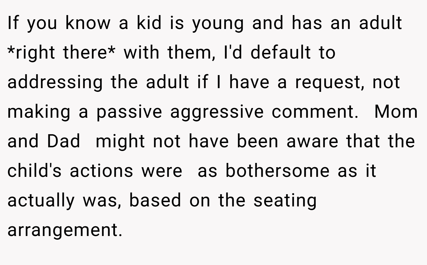 If you know a kid is young and has an adult *right there* with them, I'd default to addressing the adult if I have a request, not making a passive aggressive comment.  Mom and Dad  might not have been aware that the child's actions were  as bothersome as it actually was, based on the seating arrangement.