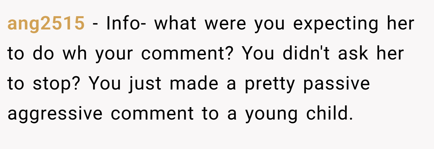 ang2515 − Info- what were you expecting her to do wh your comment? You didn't ask her to stop? You just made a pretty passive aggressive comment to a young child.