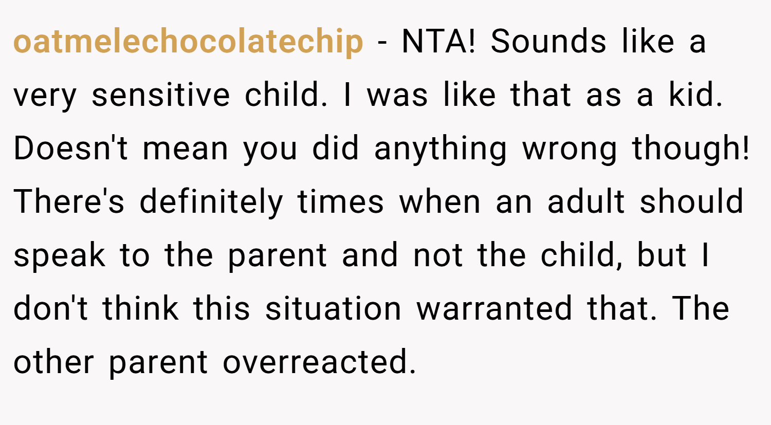 oatmelechocolatechip − NTA! Sounds like a very sensitive child. I was like that as a kid. Doesn't mean you did anything wrong though! There's definitely times when an adult should speak to the parent and not the child, but I don't think this situation warranted that. The other parent overreacted.