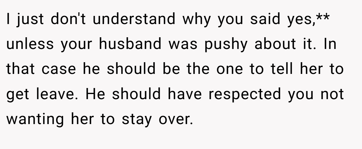 I just don't understand why you said yes,** unless your husband was pushy about it. In that case he should be the one to tell her to get leave. He should have respected you not wanting her to stay over.