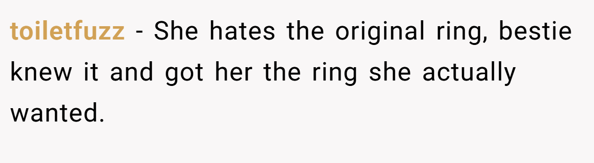 toiletfuzz − She hates the original ring, bestie knew it and got her the ring she actually wanted.