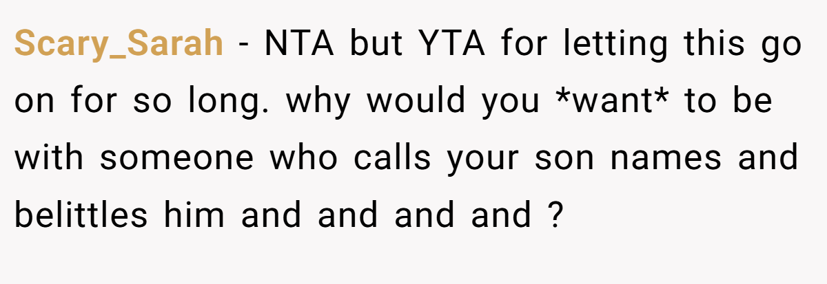 Scary_Sarah − NTA but YTA for letting this go on for so long. why would you *want* to be with someone who calls your son names and belittles him and and and and ?