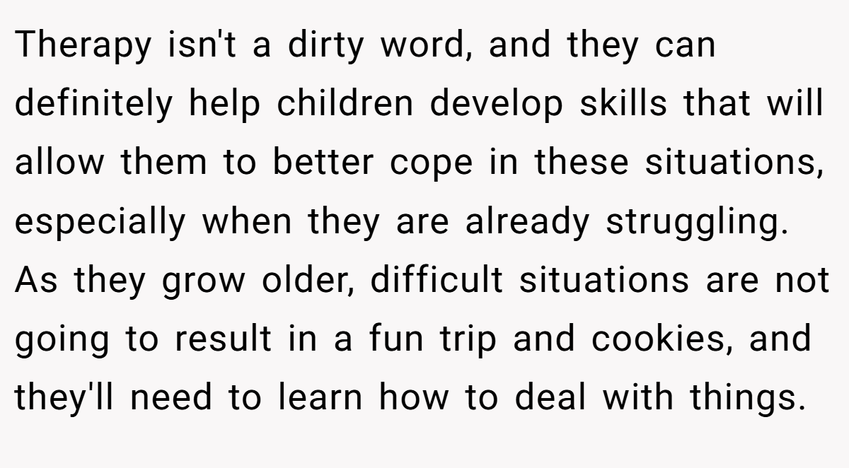 Therapy isn't a dirty word, and they can definitely help children develop skills that will allow them to better cope in these situations, especially when they are already struggling. As they grow older, difficult situations are not going to result in a fun trip and cookies, and they'll need to learn how to deal with things.
