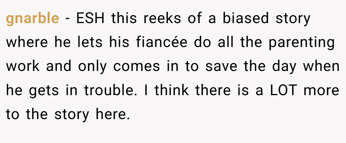 gnarble − ESH this reeks of a biased story where he lets his fiancée do all the parenting work and only comes in to save the day when he gets in trouble. I think there is a LOT more to the story here.