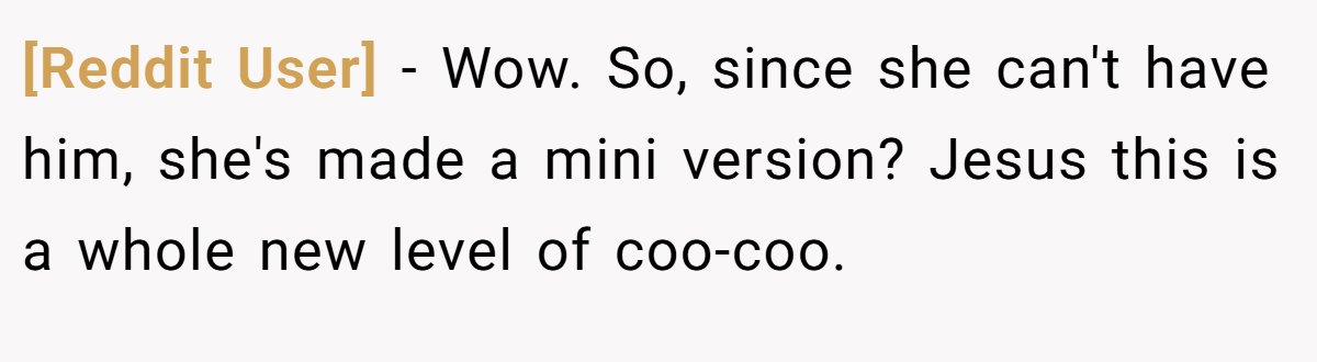 [Reddit User] − Wow. So, since she can't have him, she's made a mini version? Jesus this is a whole new level of coo-coo.