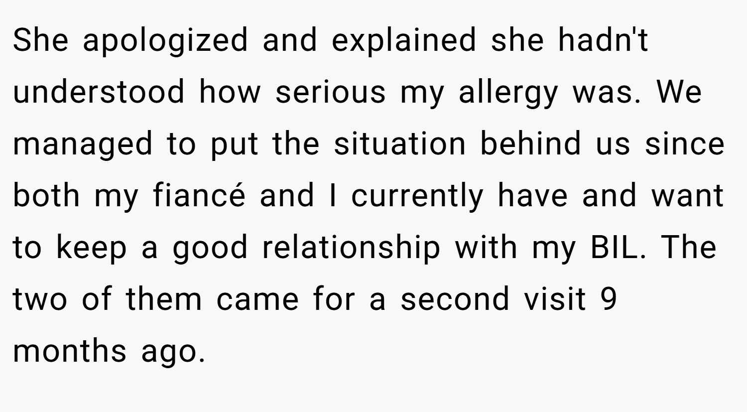 She apologized and explained she hadn't understood how serious my allergy was. We managed to put the situation behind us since both my fiancé and I currently have and want to keep a good relationship with my BIL. The two of them came for a second visit 9 months ago.
