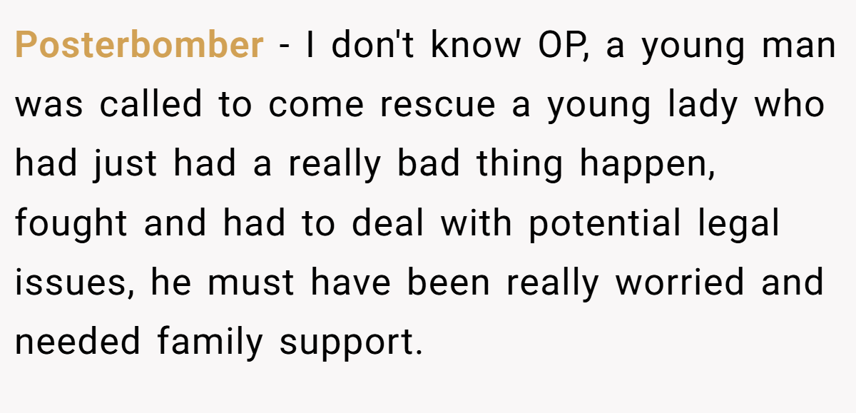 Posterbomber − I don't know OP, a young man was called to come rescue a young lady who had just had a really bad thing happen, fought and had to deal with potential legal issues, he must have been really worried and needed family support.