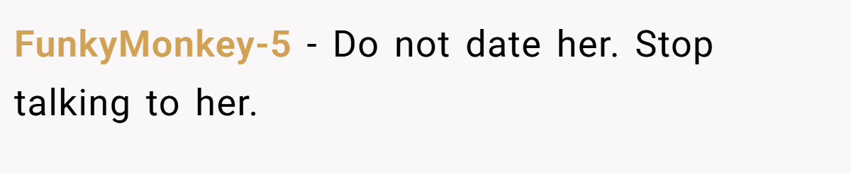 FunkyMonkey-5 − Do not date her. Stop talking to her.