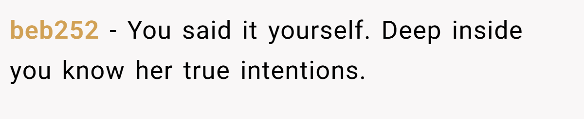 beb252 − You said it yourself. Deep inside you know her true intentions.
