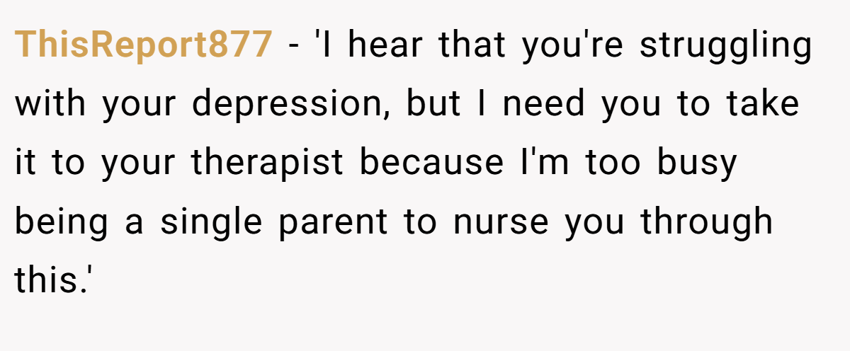 ThisReport877 − 'I hear that you're struggling with your depression, but I need you to take it to your therapist because I'm too busy being a single parent to nurse you through this.'