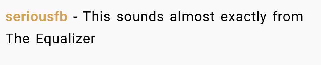 seriousfb − This sounds almost exactly from The Equalizer