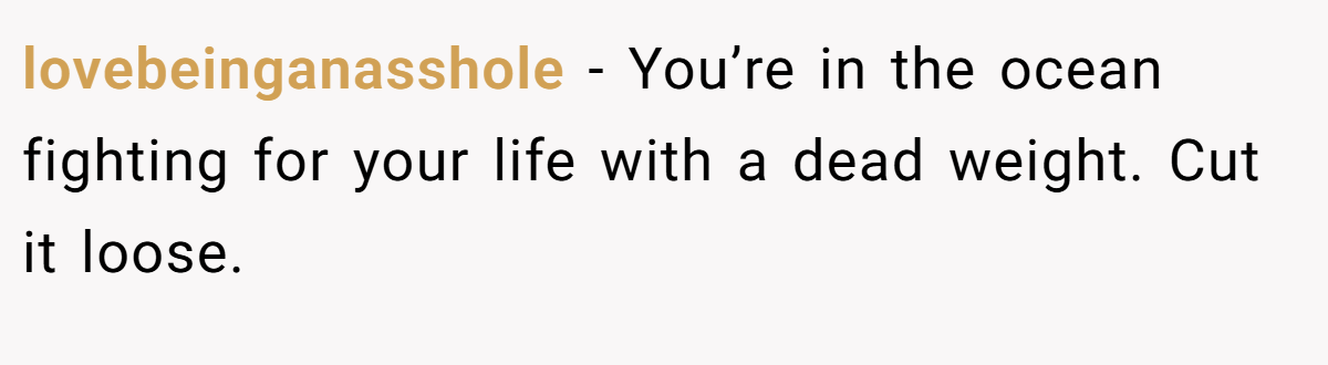 lovebeinganasshole − You’re in the ocean fighting for your life with a dead weight. Cut it loose.