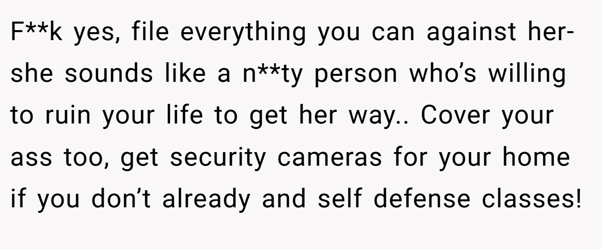 F**k yes, file everything you can against her- she sounds like a n**ty person who’s willing to ruin your life to get her way.. Cover your ass too, get security cameras for your home if you don’t already and self defense classes!