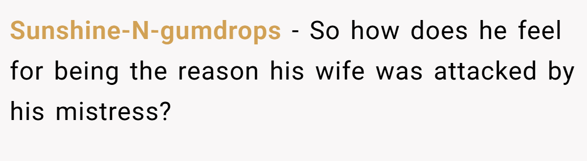 Sunshine-N-gumdrops − So how does he feel for being the reason his wife was attacked by his mistress?