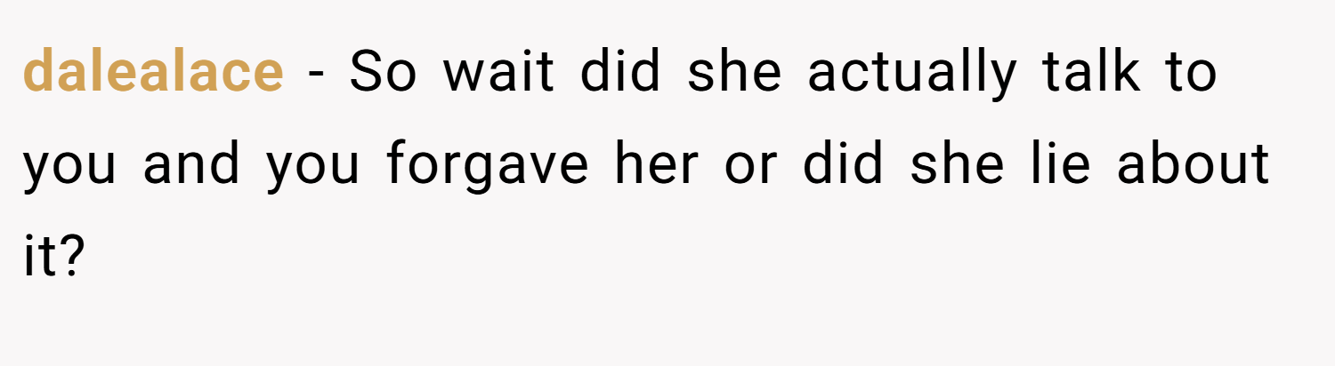 dalealace − So wait did she actually talk to you and you forgave her or did she lie about it?