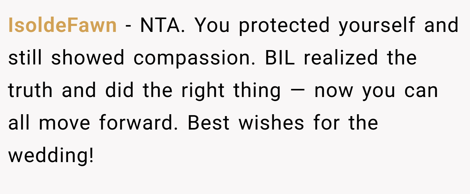 IsoldeFawn − NTA. You protected yourself and still showed compassion. BIL realized the truth and did the right thing — now you can all move forward. Best wishes for the wedding!