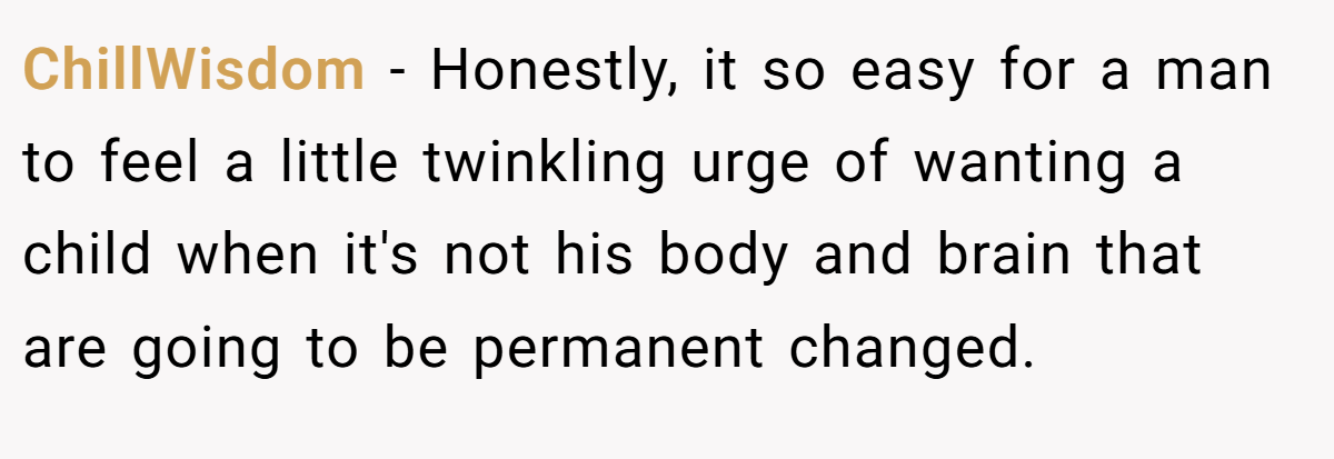 ChillWisdom − Honestly, it so easy for a man to feel a little twinkling urge of wanting a child when it's not his body and brain that are going to be permanent changed.