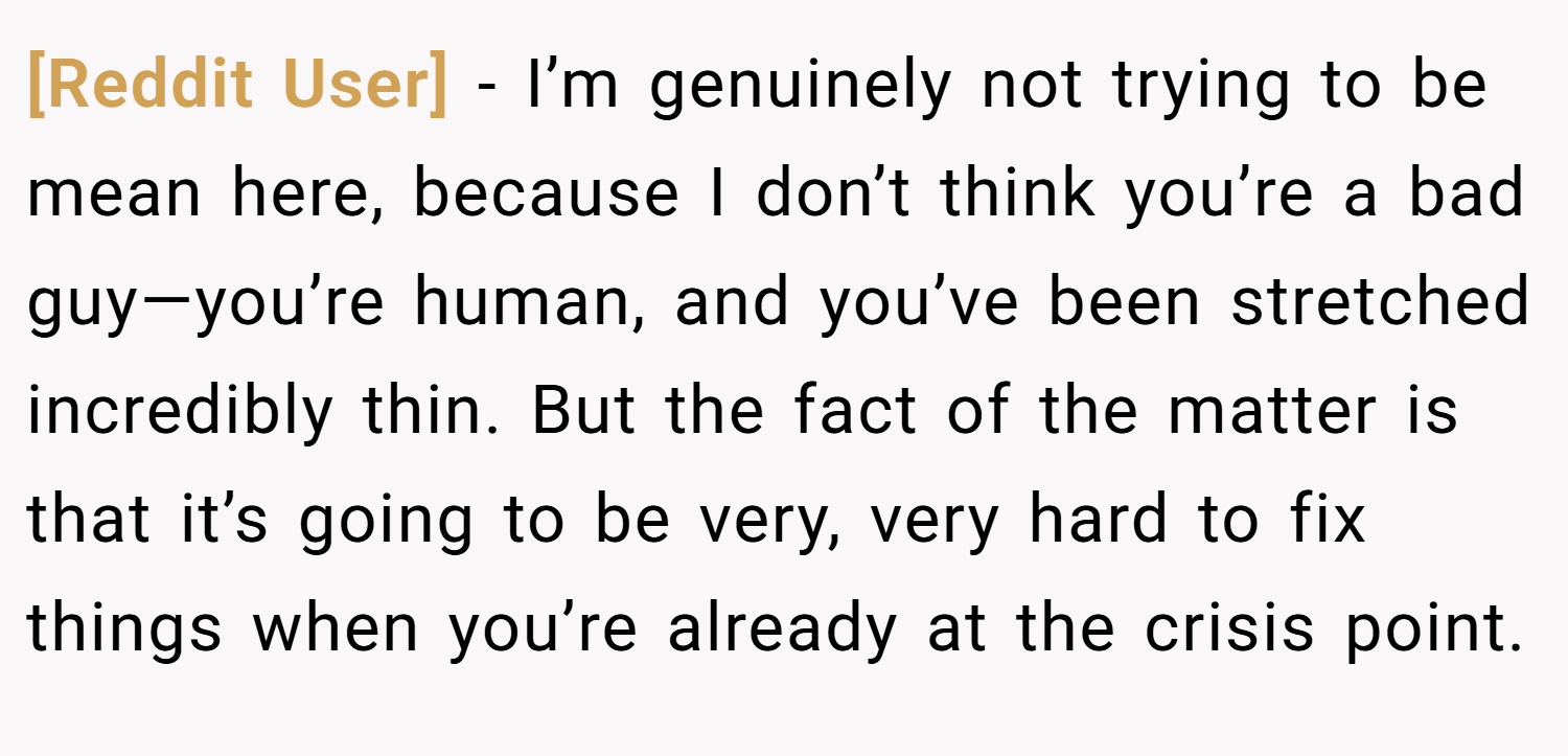 [Reddit User] − I’m genuinely not trying to be mean here, because I don’t think you’re a bad guy—you’re human, and you’ve been stretched incredibly thin. But the fact of the matter is that it’s going to be very, very hard to fix things when you’re already at the crisis point.