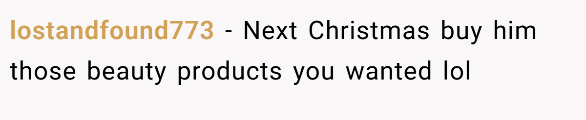 lostandfound773 − Next Christmas buy him those beauty products you wanted lol
