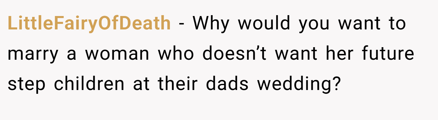 LittleFairyOfDeath − Why would you want to marry a woman who doesn’t want her future step children at their dads wedding?