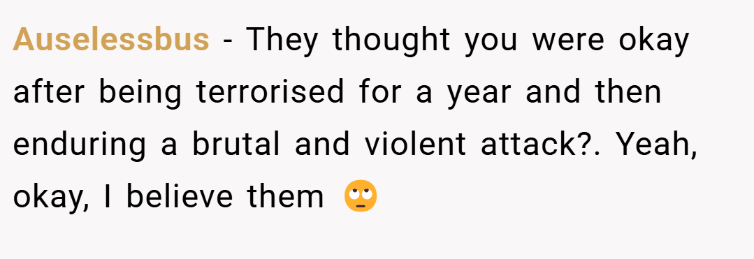 Auselessbus − They thought you were okay after being terrorised for a year and then enduring a brutal and violent attack?. Yeah, okay, I believe them 🙄