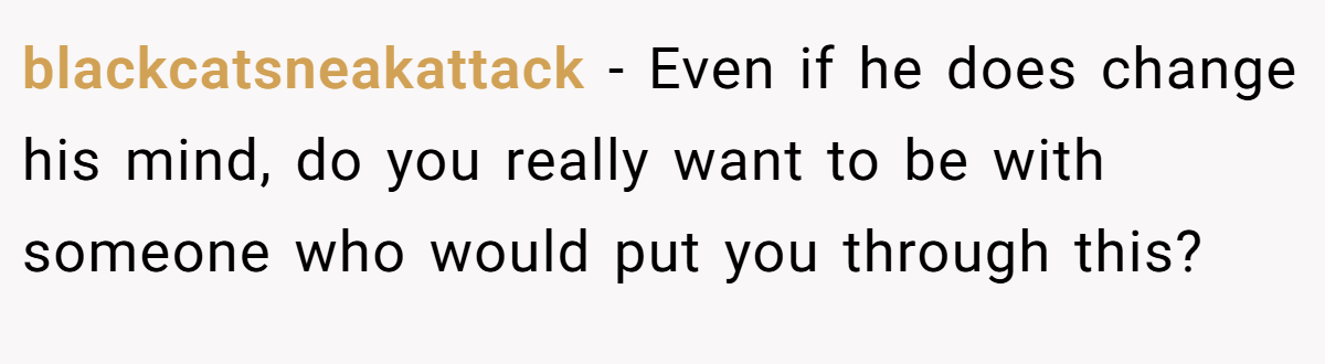 blackcatsneakattack − Even if he does change his mind, do you really want to be with someone who would put you through this?