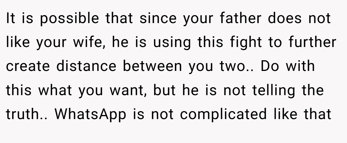 It is possible that since your father does not like your wife, he is using this fight to further create distance between you two.. Do with this what you want, but he is not telling the truth.. WhatsApp is not complicated like that