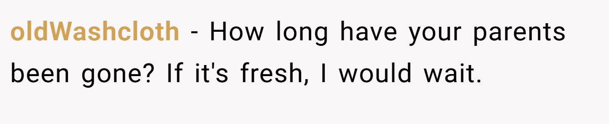 oldWashcloth − How long have your parents been gone? If it's fresh, I would wait.