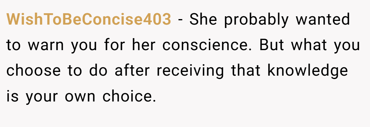 WishToBeConcise403 − She probably wanted to warn you for her conscience. But what you choose to do after receiving that knowledge is your own choice.