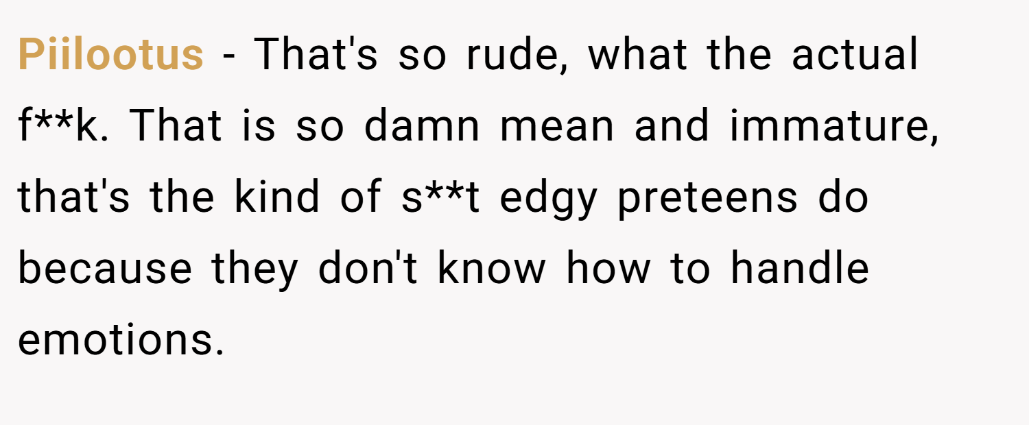 Piilootus − That's so rude, what the actual f**k. That is so damn mean and immature, that's the kind of s**t edgy preteens do because they don't know how to handle emotions.