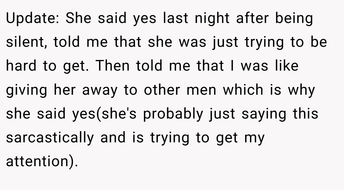 Update: She said yes last night after being silent, told me that she was just trying to be hard to get. Then told me that I was like giving her away to other men which is why she said yes(she's probably just saying this sarcastically and is trying to get my attention).