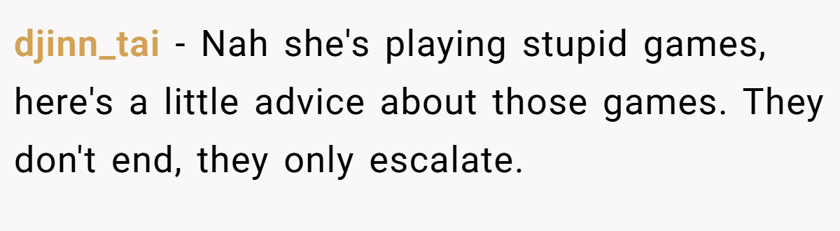 djinn_tai − Nah she's playing stupid games, here's a little advice about those games. They don't end, they only escalate.