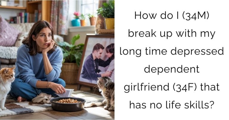 How do I (34M) break up with my long time depressed dependent girlfriend (34F) that has no life skills?