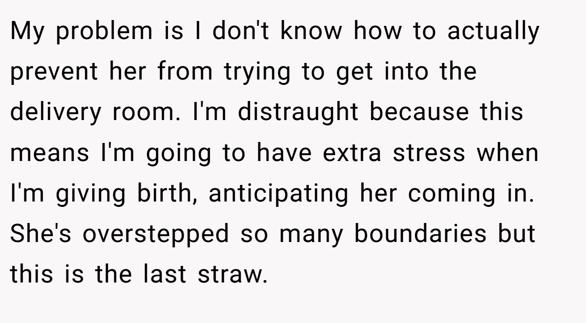 My problem is I don't know how to actually prevent her from trying to get into the delivery room. I'm distraught because this means I'm going to have extra stress when I'm giving birth, anticipating her coming in. She's overstepped so many boundaries but this is the last straw.