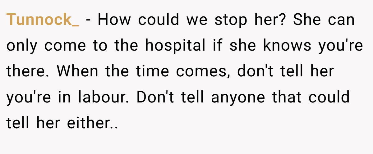Tunnock_ − How could we stop her? She can only come to the hospital if she knows you're there. When the time comes, don't tell her you're in labour. Don't tell anyone that could tell her either..