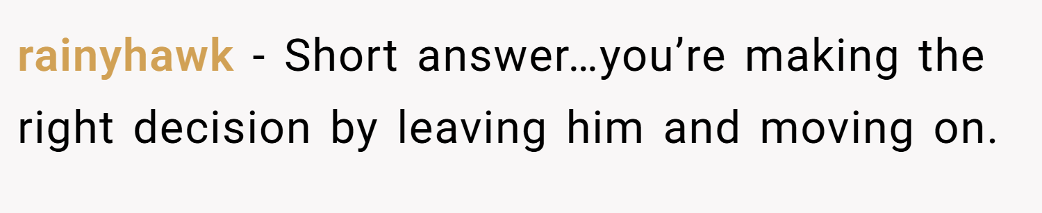rainyhawk − Short answer…you’re making the right decision by leaving him and moving on.