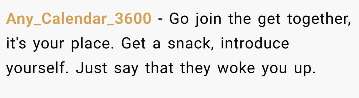 Any_Calendar_3600 − Go join the get together, it's your place. Get a snack, introduce yourself. Just say that they woke you up.
